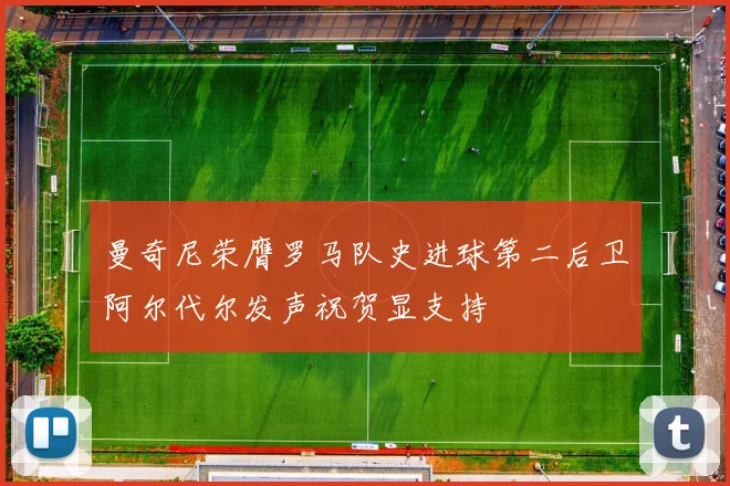 曼奇尼荣膺罗马队史进球第二后卫阿尔代尔发声祝贺显支持