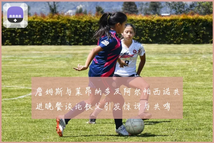 詹姆斯与莱昂纳多及阿尔帕西诺共进晚餐谈论教父引发惊讶与共鸣