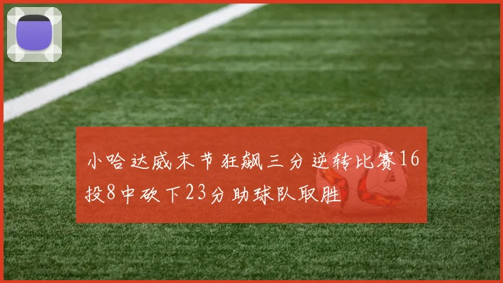 小哈达威末节狂飙三分逆转比赛16投8中砍下23分助球队取胜