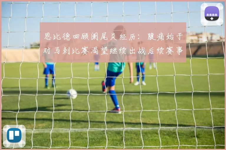 恩比德回顾阑尾炎经历：腹痛始于对马刺比赛渴望继续出战后续赛事