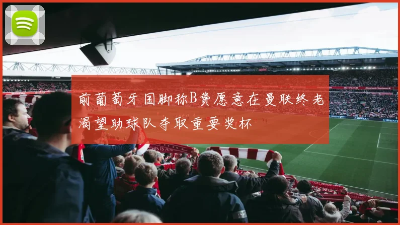 前葡萄牙国脚称B费愿意在曼联终老渴望助球队夺取重要奖杯