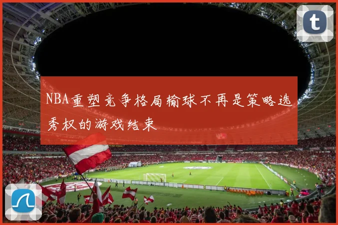 NBA重塑竞争格局输球不再是策略选秀权的游戏结束