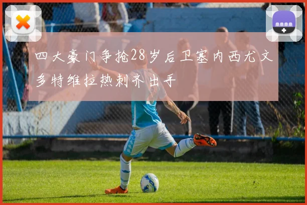 四大豪门争抢28岁后卫塞内西尤文多特维拉热刺齐出手