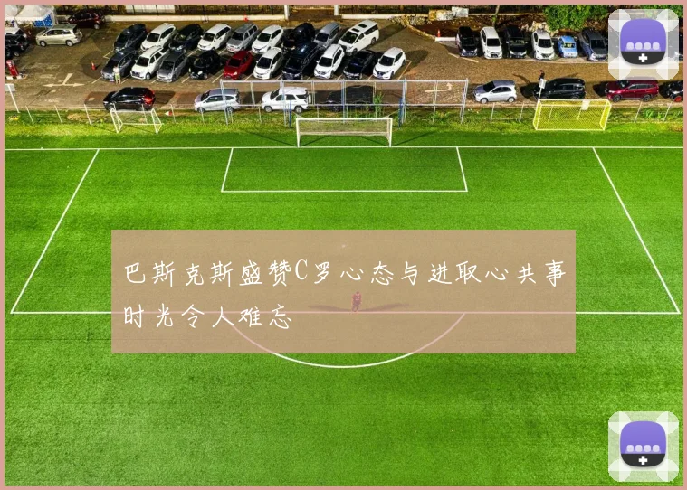 巴斯克斯盛赞C罗心态与进取心共事时光令人难忘