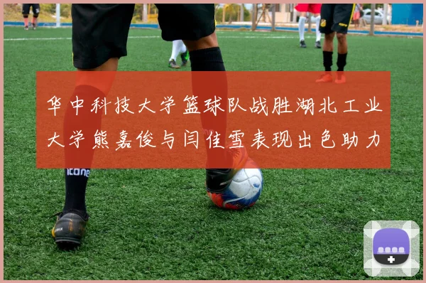 华中科技大学篮球队战胜湖北工业大学熊嘉俊与闫佳雪表现出色助力胜利