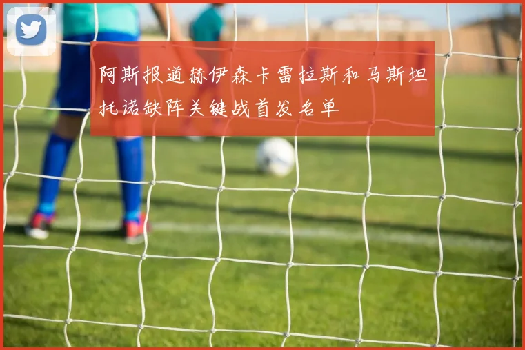 阿斯报道赫伊森卡雷拉斯和马斯坦托诺缺阵关键战首发名单