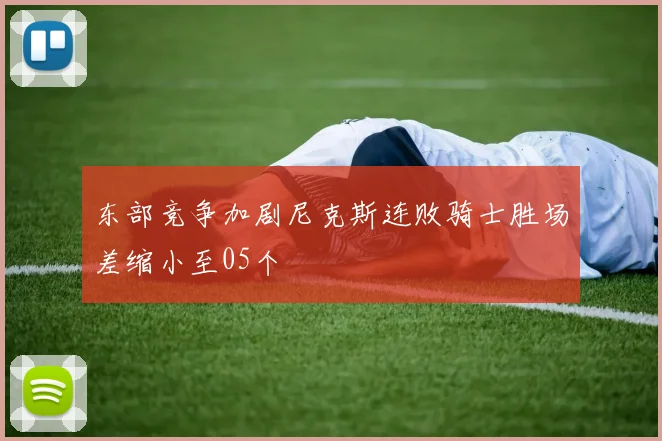 东部竞争加剧尼克斯连败骑士胜场差缩小至05个