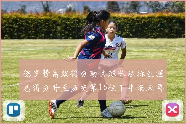德罗赞高效得分助力球队达标生涯总得分升至历史第16位下半场未再出战