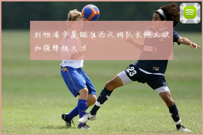 利物浦今夏瞄准西汉姆队长鲍文欲加强锋线火力