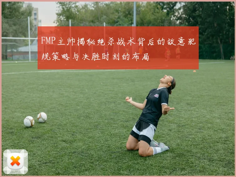 FMP主帅揭秘绝杀战术背后的故意犯规策略与决胜时刻的布局