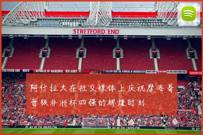 阿什拉夫在社交媒体上庆祝摩洛哥晋级非洲杯四强的辉煌时刻