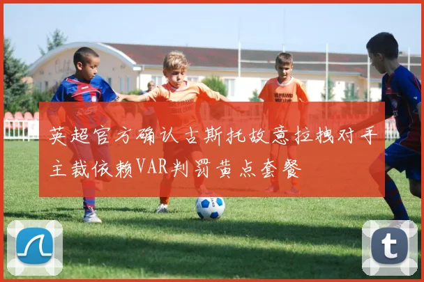 英超官方确认古斯托故意拉拽对手主裁依赖VAR判罚黄点套餐