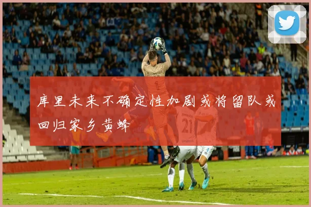 库里未来不确定性加剧或将留队或回归家乡黄蜂