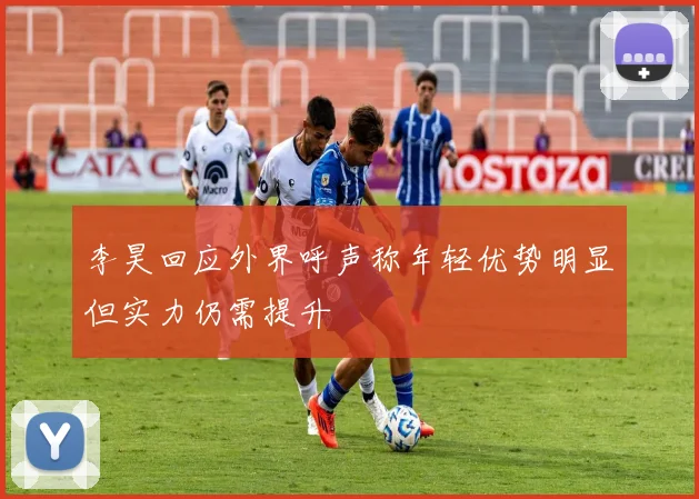李昊回应外界呼声称年轻优势明显但实力仍需提升