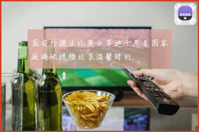国安外援法比奥分享迪士尼乐园家庭游玩视频记录温馨时刻