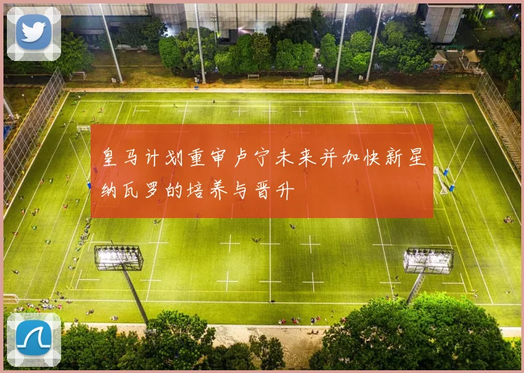 皇马计划重审卢宁未来并加快新星纳瓦罗的培养与晋升
