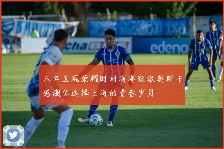 八年五冠荣耀时刻海港致敬奥斯卡感谢你选择上海的青春岁月